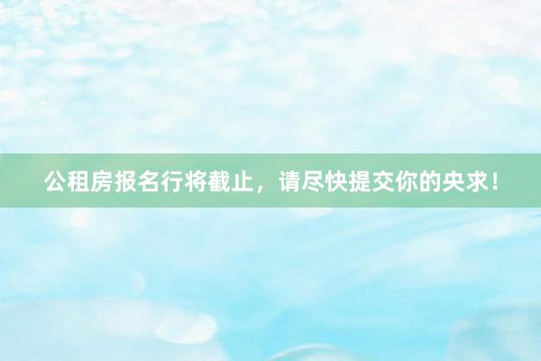 公租房报名行将截止，请尽快提交你的央求！