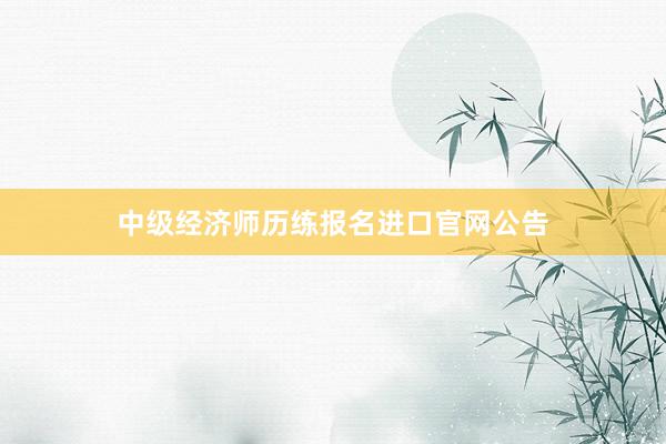 中级经济师历练报名进口官网公告