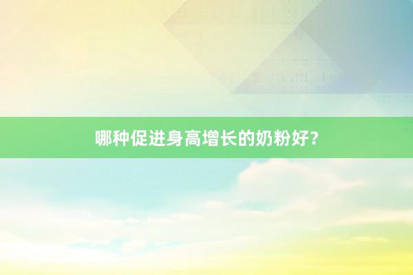 哪种促进身高增长的奶粉好？