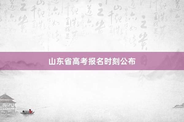 山东省高考报名时刻公布