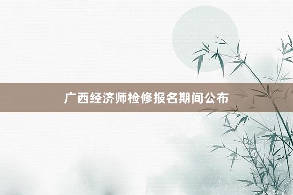 广西经济师检修报名期间公布