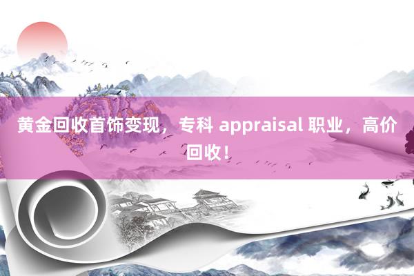 黄金回收首饰变现，专科 appraisal 职业，高价回收！