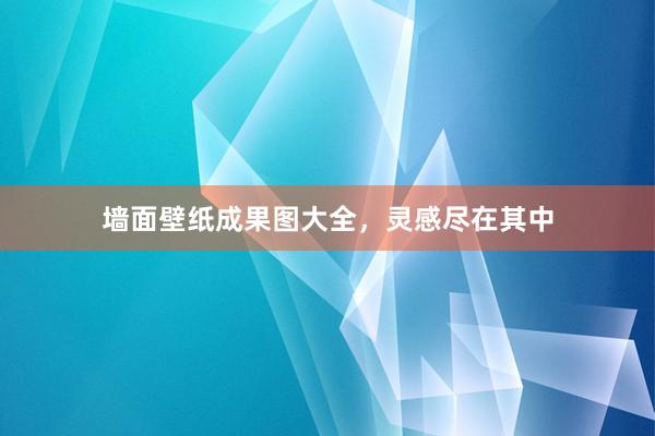 墙面壁纸成果图大全，灵感尽在其中