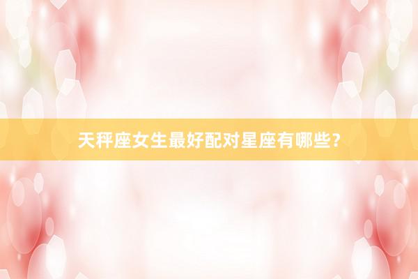 天秤座女生最好配对星座有哪些？