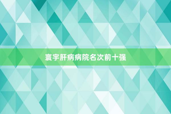 寰宇肝病病院名次前十强