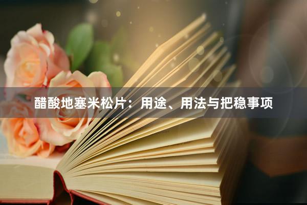 醋酸地塞米松片：用途、用法与把稳事项